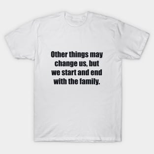 Other things may change us, but we start and end with the family T-Shirt